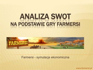 Analiza swotna PODSTAWIE GRY FARMERSI Farmersi - symulacja ekonomiczna www.farmersi.pl 
