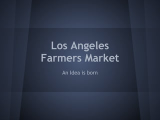 Los Angeles
Farmers Market
   An Idea is born
 