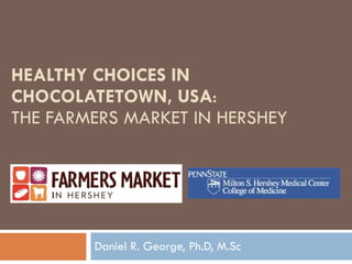HEALTHY CHOICES IN CHOCOLATETOWN, USA :  THE FARMERS MARKET IN HERSHEY Daniel R. George, Ph.D, M.Sc 