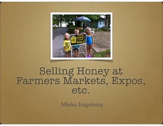 Selling Honey at
Farmers Markets, Expos,
etc.
Mieke Engelsma
 