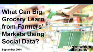 What Can Big 
Grocery Learn 
from Farmers’ 
Markets Using 
Social Data? 
September 2014 
 