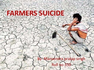 FARMERS SUICIDE
By- Manvendra pratap singh
Roll no-350
 