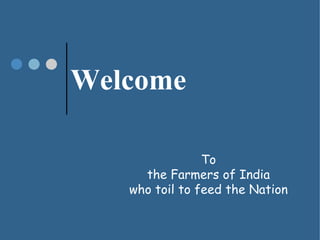 Welcome 
To 
the Farmers of India 
who toil to feed the Nation 
 