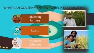 WHAT CAN GOVERNMENT DO TO HELP THE FARMERS?
Educating
Farmers
Loans
Insurance
Schemes
 