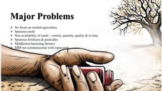 Major Problems
 No focus on rainfed agriculture
 Spurious seeds
 Non availability of seeds – variety, quantity, quality & in time
 Spurious fertilisers & pesticides
 Middlemen harassing farmers
 MSP not commensurate with input costs
 