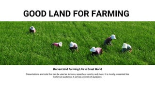 GOOD LAND FOR FARMING
Harvest And Farming Life In Great World
Presentations are tools that can be used as lectures, speeches, reports, and more. It is mostly presented like
before an audience. It serves a variety of purposes
 