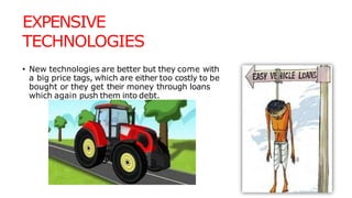 EXPENSIVE
TECHNOLOGIES
• New technologies are better but they come with
a big price tags, which are either too costly to be
bought or they get their money through loans
which again push them into debt.
 