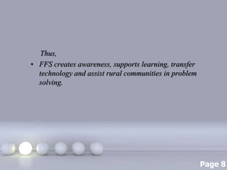 Page 8
Thus,
• FFS creates awareness, supports learning, transfer
technology and assist rural communities in problem
solving.
 