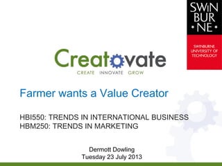 Farmer wants a Value Creator
HBI550: TRENDS IN INTERNATIONAL BUSINESS
HBM250: TRENDS IN MARKETING
Dermott Dowling
Tuesday 23 July 2013
 