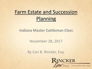 Farm Estate and Succession
Planning
Indiana Master Cattleman Class
November 28, 2017
By Cari B. Rincker, Esq.
 
