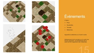 Évènements
4 types :
 Pluie
 Sauterelles
 Tornade
 Météorites
Apparitions aléatoires sur toute la carte
Déplacement de la tornade sur la carte lors
de son apparition, et tremblement de la
carte lors de l’apparition des météorites
 