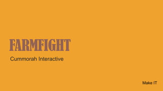 FARMFIGHT
Cummorah Interactive
Make IT
 