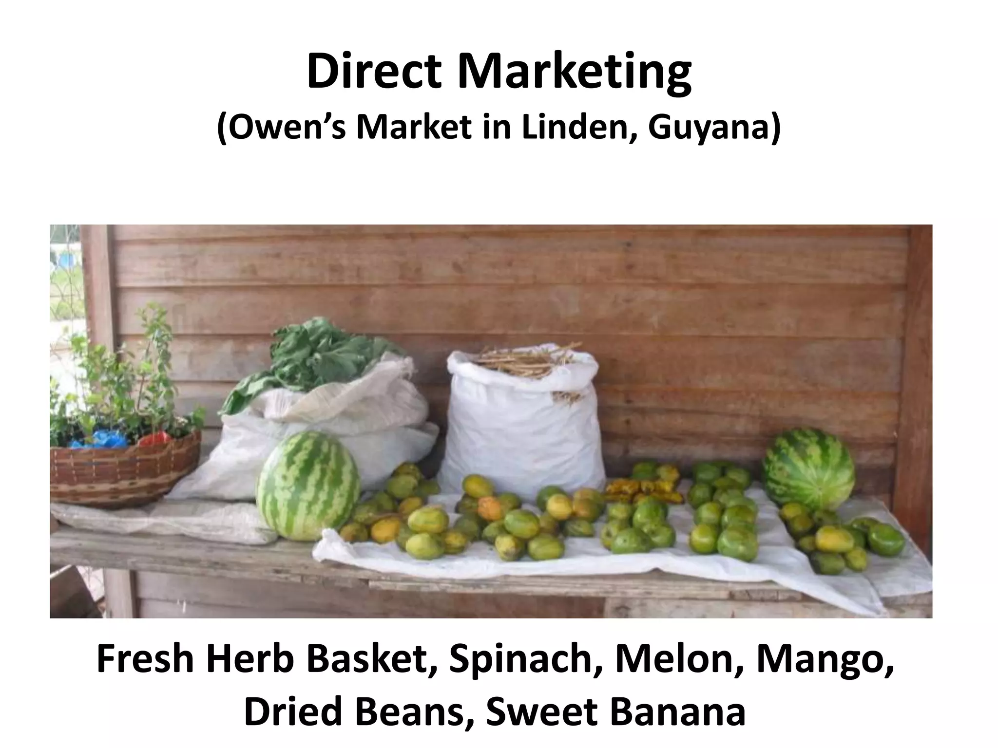 Direct Marketing
(Owen’s Market in Linden, Guyana)
Fresh Herb Basket, Spinach, Melon, Mango,
Dried Beans, Sweet Banana
 