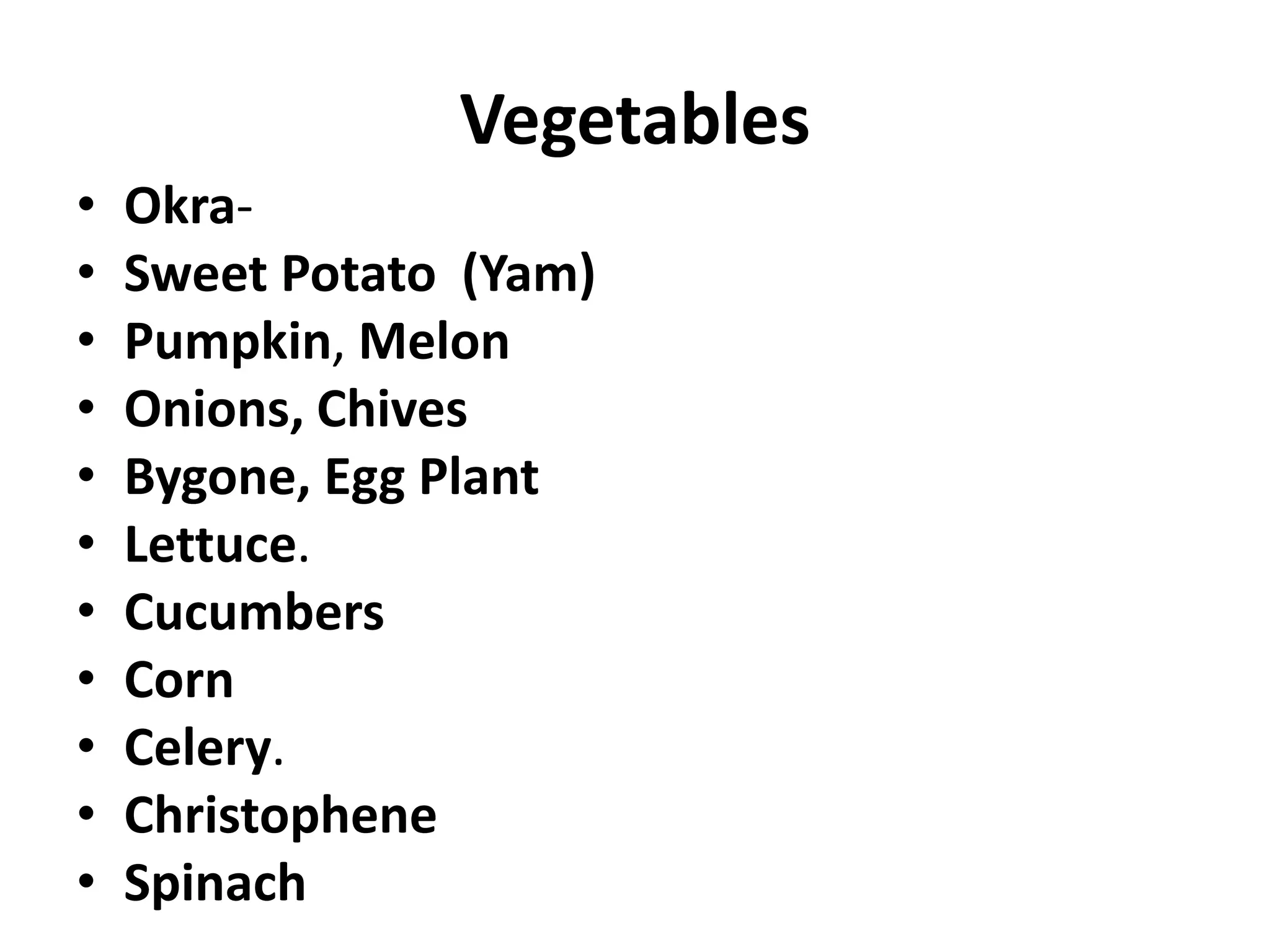 Vegetables
• Okra-
• Sweet Potato (Yam)
• Pumpkin, Melon
• Onions, Chives
• Bygone, Egg Plant
• Lettuce.
• Cucumbers
• Corn
• Celery.
• Christophene
• Spinach
 