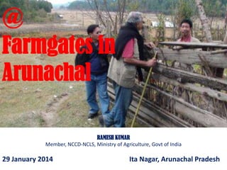 @
Farmgates in
Arunachal
RAMESH KUMAR
Member, NCCD-NCLS, Ministry of Agriculture, Govt of India

29 January 2014

Ita Nagar, Arunachal Pradesh

 