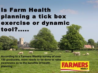 Is Farm Health
planning a tick box
exercise or dynamic
tool?.....



According to a Farmers Weekly survey of over
150 producers, more needs to be done to raise
awareness as to the benefits of health
planning….
 