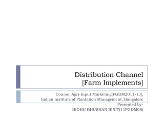 Distribution Channel
                   [Farm Implements]
        Course: Agri-Input Marketing[PGDM2011-13],
Indian Institute of Plantation Management, Bangalore
                                       Presented by-
                 BIDHU BHUSHAN BINIT(11PGDM08)
 
