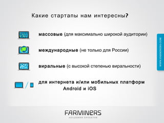 Какие стартапы нам интересны?  массовые  (для максимально широкой аудитории) международные  (не только для России) виральные  (с высокой степенью виральности) для интернета и/или мобильных платформ  Android и iOS  