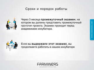 Сроки и порядок работы  Через 3 месяца  промежуточный экзамен , на котором вы должны представить промежуточный прототип проекта. Экзамен проходит перед   академикамиинкубатора.  Если вы  выдержали этот экзамен , вы продолжаете   работать внашем инкубаторе 