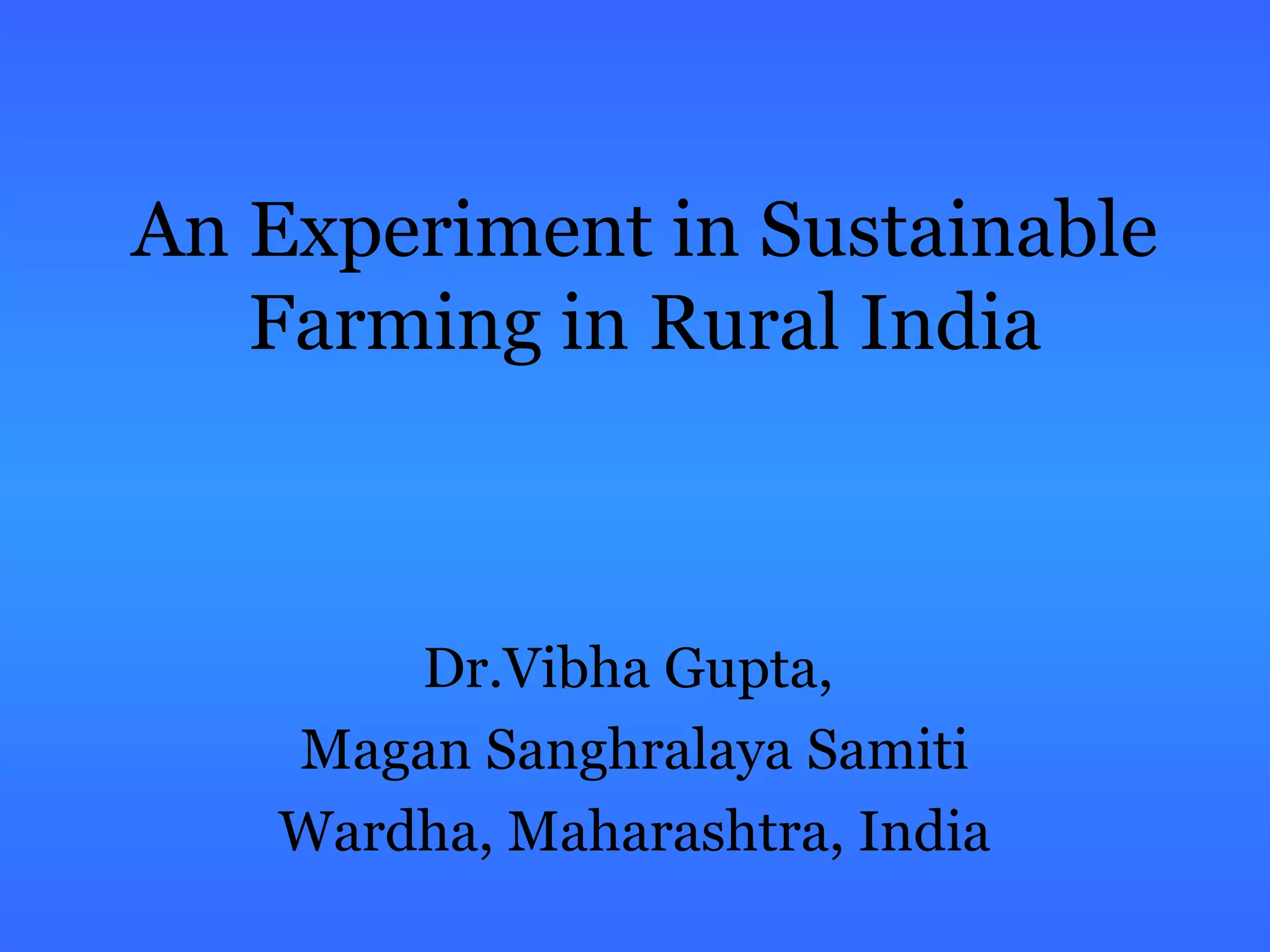 An Experiment in Sustainable
Farming in Rural India
Dr.Vibha Gupta,
Magan Sanghralaya Samiti
Wardha, Maharashtra, India