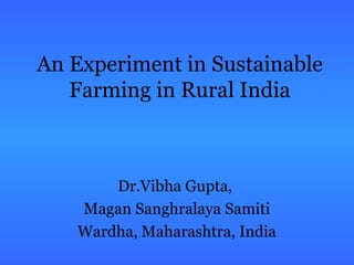 An Experiment in Sustainable
Farming in Rural India
Dr.Vibha Gupta,
Magan Sanghralaya Samiti
Wardha, Maharashtra, India
 