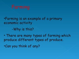 Farming is an example of a primary economic activity -Why is this? There are many types of farming which produce different types of produce. Can you think of any?  