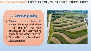 1. Contour plowing
 Plowing across the hill
rather than up and down
is one of the main
─
strategies for controlling
soil loss and water runoff.
 It is often combined with
strip farming.
Soil conservation : Contours and Ground Cover Reduce Runoff
 