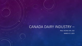 CANADA DAIRY INDUSTRY –
PAUL YOUNG CPA, CGA
MARCH 27, 2023
 