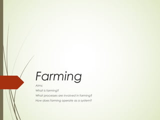 Farming
Aims;
What is farming?
What processes are involved in farming?
How does farming operate as a system?
 