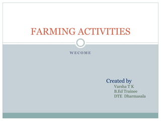W E C O M E
FARMING ACTIVITIES
Created by
Varsha T K
B.Ed Trainee
DTE Dharmasala
 