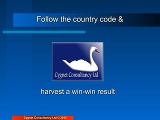 Follow the country code &

                                 
                                     




           harvest a win-win result


Cygnet Consultancy Ltd © 2012
 