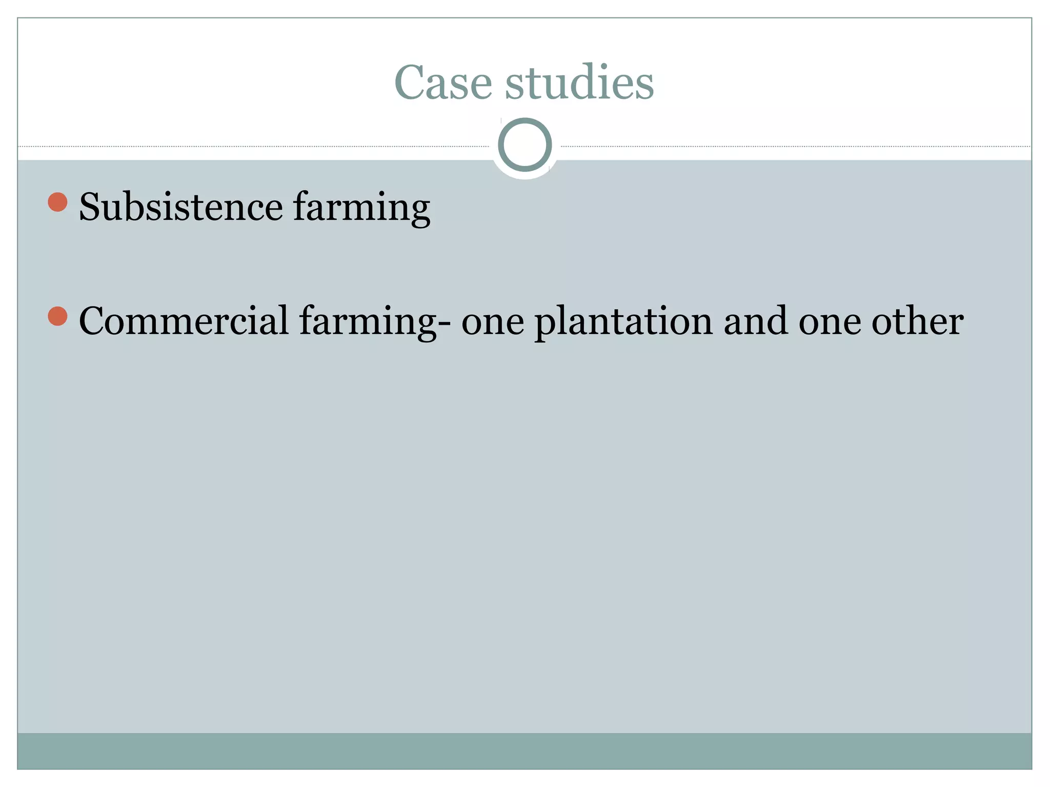 Case studies
Subsistence farming
Commercial farming- one plantation and one other
 