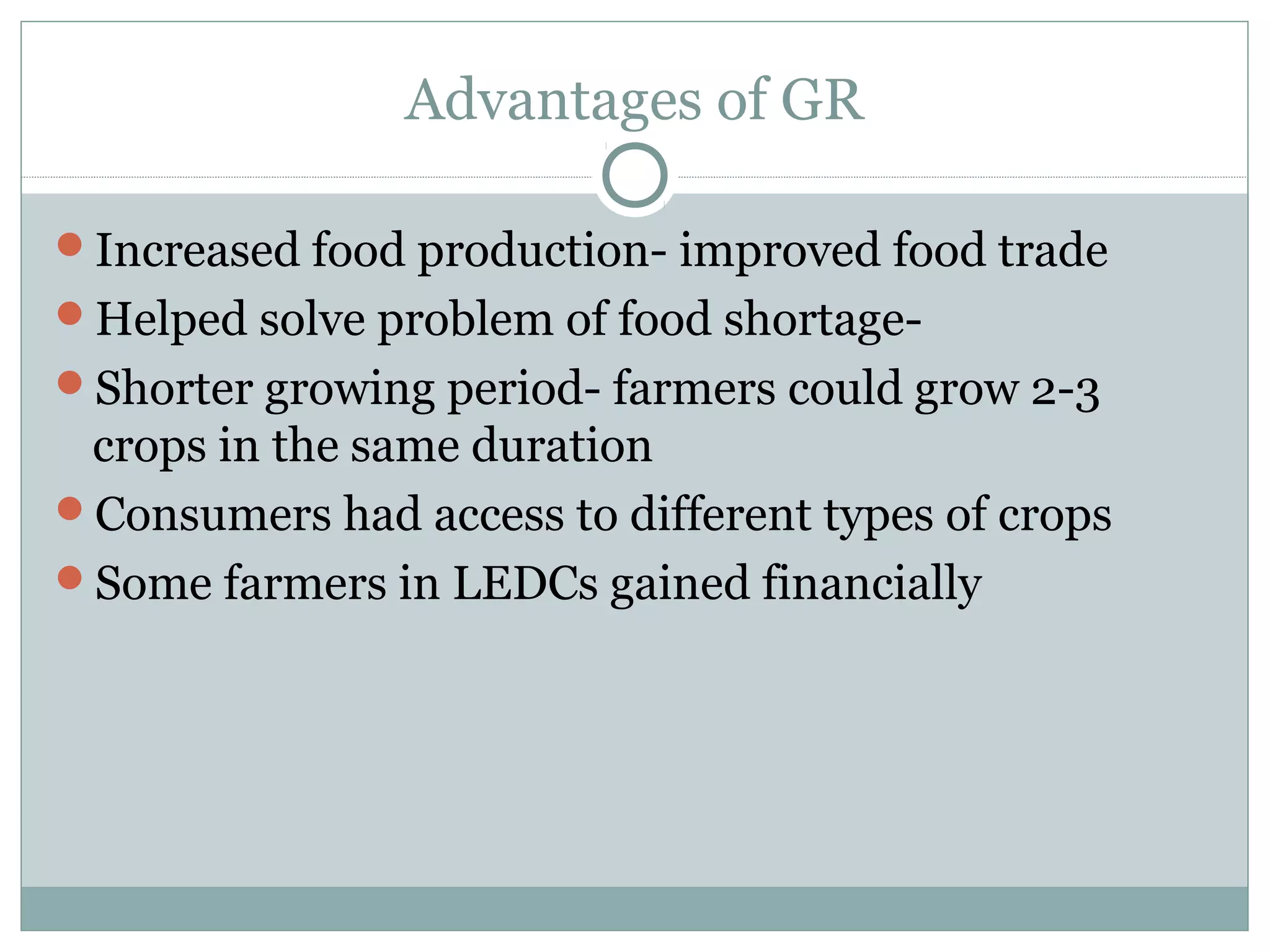 Advantages of GR
Increased food production- improved food trade
Helped solve problem of food shortage-
Shorter growing period- farmers could grow 2-3
crops in the same duration
Consumers had access to different types of crops
Some farmers in LEDCs gained financially
 