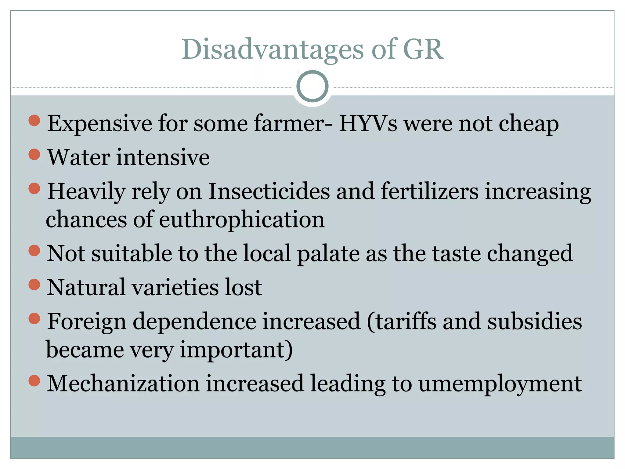 Disadvantages of GR
Expensive for some farmer- HYVs were not cheap
Water intensive
Heavily rely on Insecticides and fertilizers increasing
chances of euthrophication
Not suitable to the local palate as the taste changed
Natural varieties lost
Foreign dependence increased (tariffs and subsidies
became very important)
Mechanization increased leading to umemployment
 