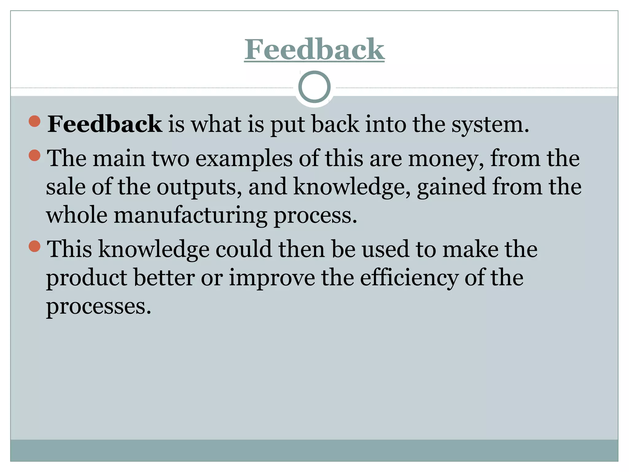 Feedback
Feedback is what is put back into the system.
The main two examples of this are money, from the
sale of the outputs, and knowledge, gained from the
whole manufacturing process.
This knowledge could then be used to make the
product better or improve the efficiency of the
processes.
 