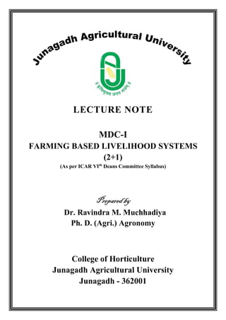 LECTURE NOTE
MDC-I
FARMING BASED LIVELIHOOD SYSTEMS
(2+1)
(As per ICAR VIth
Deans Committee Syllabus)
Prepared by
Dr. Ravindra M. Muchhadiya
Ph. D. (Agri.) Agronomy
College of Horticulture
Junagadh Agricultural University
Junagadh - 362001
 