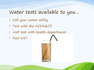 Water tests available to you…
• Call your water utility
• Test with the NCDA&CS
• Well test with health department
• Pool Kit?
 