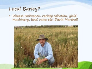 Local Barley?
• Disease resistance, variety selection, yield
machinery, land value etc. David Marshall
 
