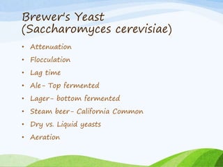 Brewer's Yeast
(Saccharomyces cerevisiae)
• Attenuation
• Flocculation
• Lag time
• Ale- Top fermented
• Lager- bottom fermented
• Steam beer- California Common
• Dry vs. Liquid yeasts
• Aeration
 