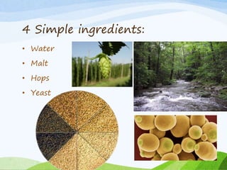 4 Simple ingredients:
• Water
• Malt
• Hops
• Yeast
 