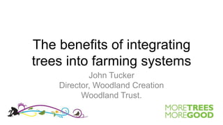 The benefits of integrating trees into farming systems John Tucker Director, Woodland Creation Woodland Trust. 