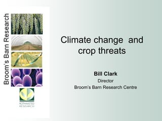 Climate change and
    crop threats

          Bill Clark
            Director
  Broom’s Barn Research Centre
 