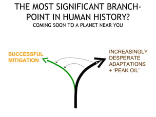 THE MOST SIGNIFICANT BRANCH-
POINT IN HUMAN HISTORY?
COMING SOON TO A PLANET NEAR YOU
SUCCESSFUL
MITIGATION
INCREASINGLY
DESPERATE
ADAPTATIONS
+ ‘PEAK OIL’
 