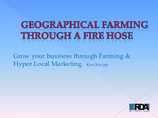 Grow your business through Farming &
Hyper Local Marketing. Kim Knapp
 