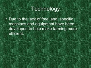 Technology Due to the lack of free land, specific machines and equipment have been developed to help make farming more efficient. 