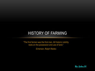 HISTORY OF FARMING
“The first farmer was the first man. All historic nobility
      rests on the possession and use of land.”
               -Emerson, Ralph Waldo-
 