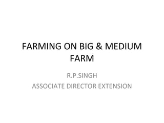 FARMING ON BIG & MEDIUM
         FARM
           R.P.SINGH
 ASSOCIATE DIRECTOR EXTENSION
 