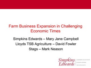 Farm Business Expansion in Challenging
           Economic Times
  Simpkins Edwards – Mary Jane Campbell
   Lloyds TSB Agriculture – David Fowler
           Stags – Mark Neason
 