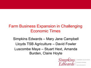 Farm Business Expansion in Challenging
           Economic Times
  Simpkins Edwards – Mary Jane Campbell
    Lloyds TSB Agriculture – David Fowler
   Luscombe Maye – Stuart Hext, Amanda
            Burden, Claire Hoyte
 