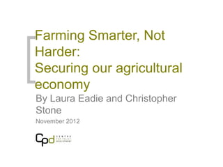 Farming Smarter, Not
Harder:
Securing our agricultural
economy
By Laura Eadie and Christopher
Stone
November 2012
 